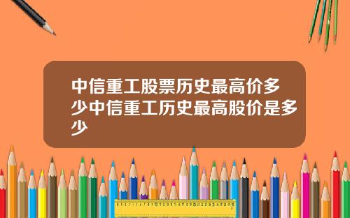 中信重工股票历史最高价多少中信重工历史最高股价是多少