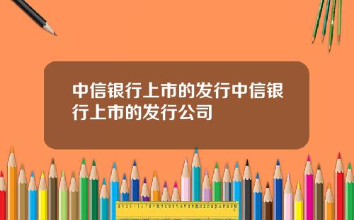 中信银行上市的发行中信银行上市的发行公司