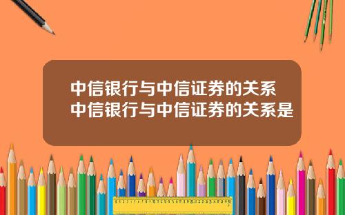 中信银行与中信证券的关系中信银行与中信证券的关系是