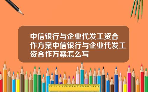 中信银行与企业代发工资合作方案中信银行与企业代发工资合作方案怎么写
