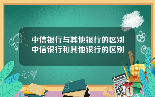 中信银行与其他银行的区别中信银行和其他银行的区别