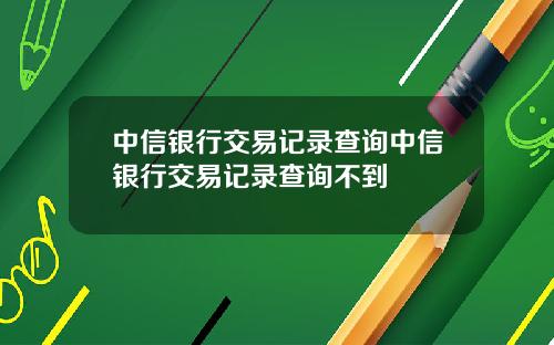 中信银行交易记录查询中信银行交易记录查询不到