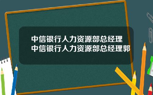 中信银行人力资源部总经理中信银行人力资源部总经理郭