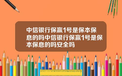 中信银行保赢1号是保本保息的吗中信银行保赢1号是保本保息的吗安全吗