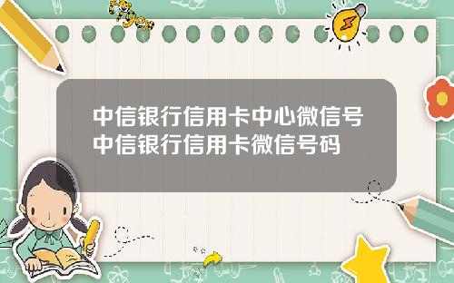 中信银行信用卡中心微信号中信银行信用卡微信号码