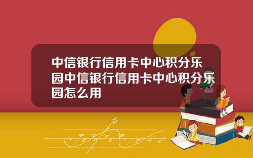 中信银行信用卡中心积分乐园中信银行信用卡中心积分乐园怎么用