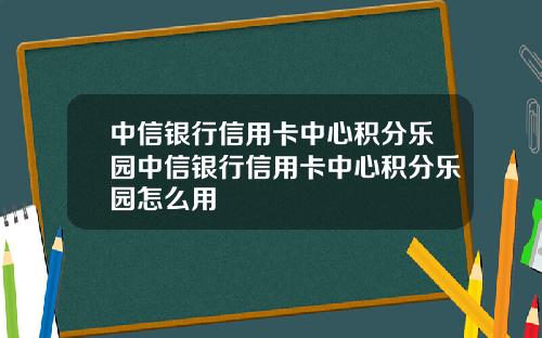 中信银行信用卡中心积分乐园中信银行信用卡中心积分乐园怎么用