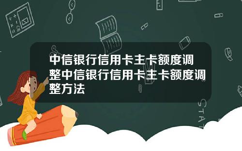 中信银行信用卡主卡额度调整中信银行信用卡主卡额度调整方法