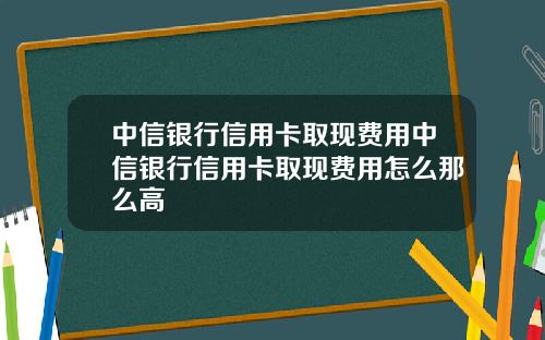 中信银行信用卡取现费用中信银行信用卡取现费用怎么那么高
