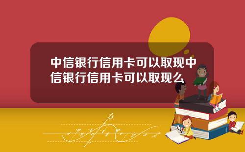 中信银行信用卡可以取现中信银行信用卡可以取现么