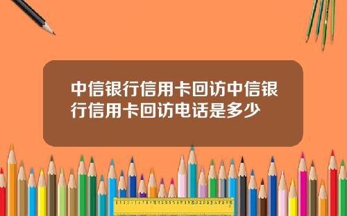 中信银行信用卡回访中信银行信用卡回访电话是多少