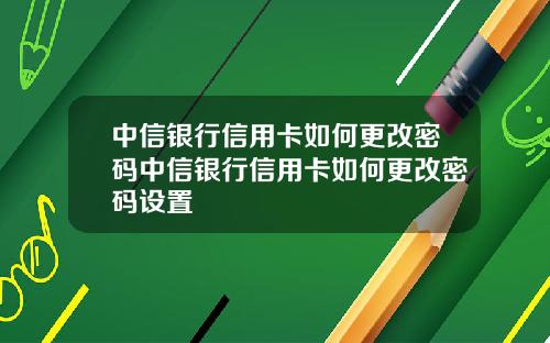 中信银行信用卡如何更改密码中信银行信用卡如何更改密码设置