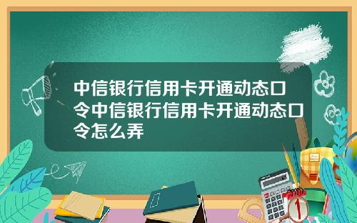 中信银行信用卡开通动态口令中信银行信用卡开通动态口令怎么弄
