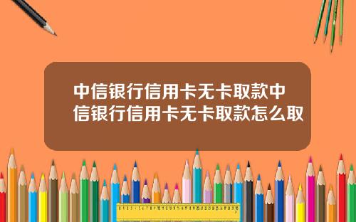 中信银行信用卡无卡取款中信银行信用卡无卡取款怎么取