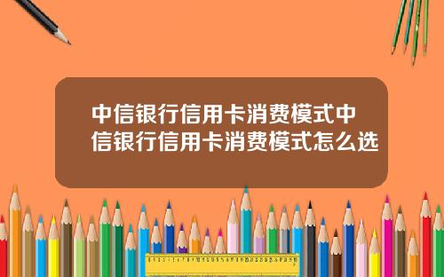 中信银行信用卡消费模式中信银行信用卡消费模式怎么选