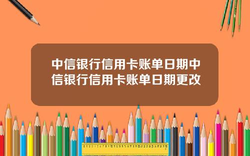 中信银行信用卡账单日期中信银行信用卡账单日期更改