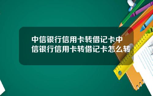 中信银行信用卡转借记卡中信银行信用卡转借记卡怎么转
