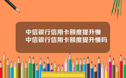 中信银行信用卡额度提升慢中信银行信用卡额度提升慢吗