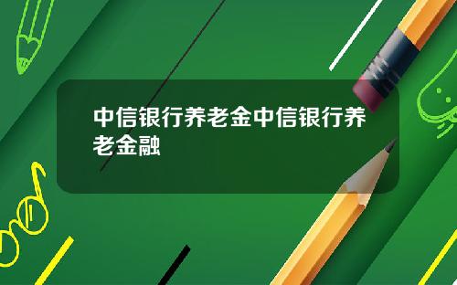 中信银行养老金中信银行养老金融