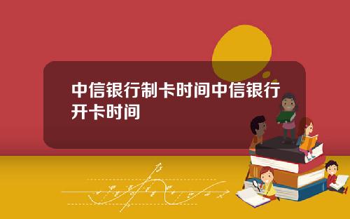中信银行制卡时间中信银行开卡时间