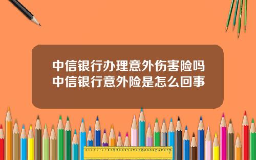 中信银行办理意外伤害险吗中信银行意外险是怎么回事