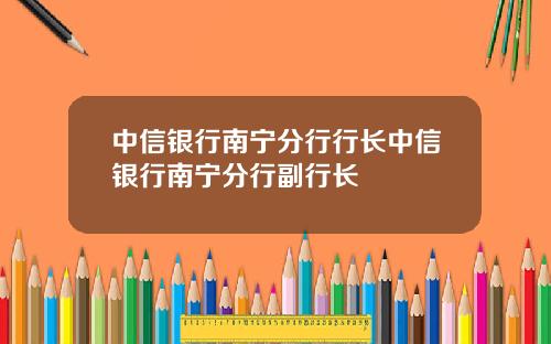 中信银行南宁分行行长中信银行南宁分行副行长