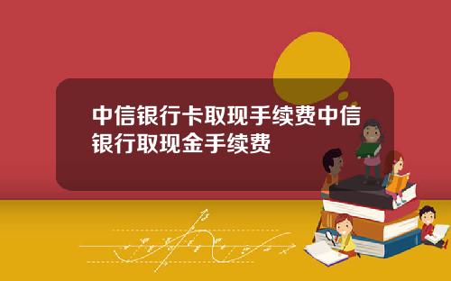 中信银行卡取现手续费中信银行取现金手续费