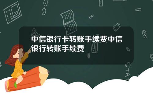 中信银行卡转账手续费中信银行转账手续费
