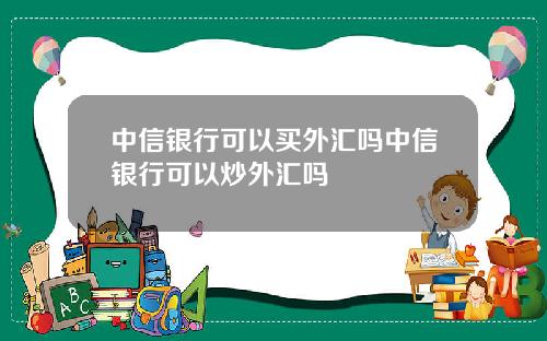 中信银行可以买外汇吗中信银行可以炒外汇吗