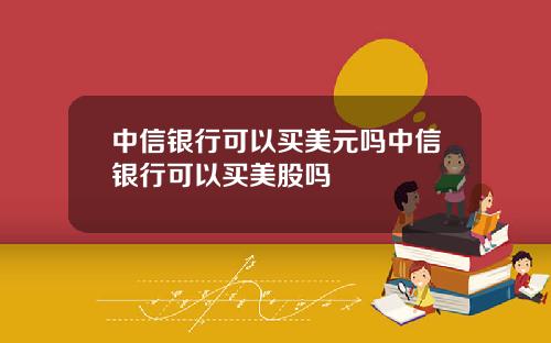 中信银行可以买美元吗中信银行可以买美股吗