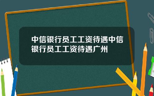 中信银行员工工资待遇中信银行员工工资待遇广州