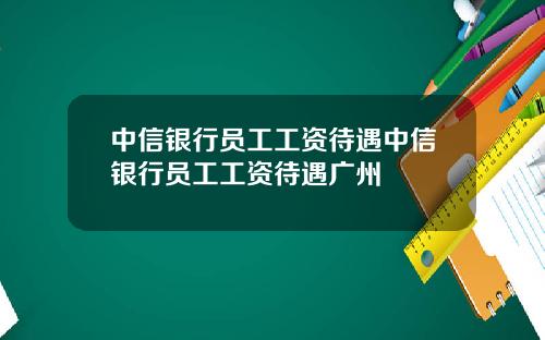 中信银行员工工资待遇中信银行员工工资待遇广州