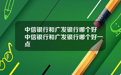 中信银行和广发银行哪个好中信银行和广发银行哪个好一点