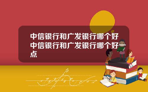 中信银行和广发银行哪个好中信银行和广发银行哪个好一点