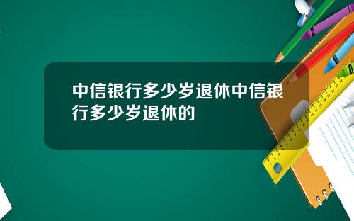 中信银行多少岁退休中信银行多少岁退休的