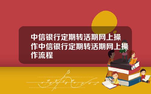 中信银行定期转活期网上操作中信银行定期转活期网上操作流程
