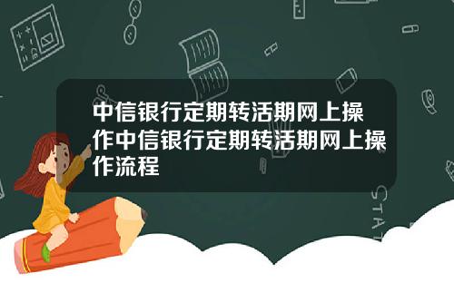 中信银行定期转活期网上操作中信银行定期转活期网上操作流程