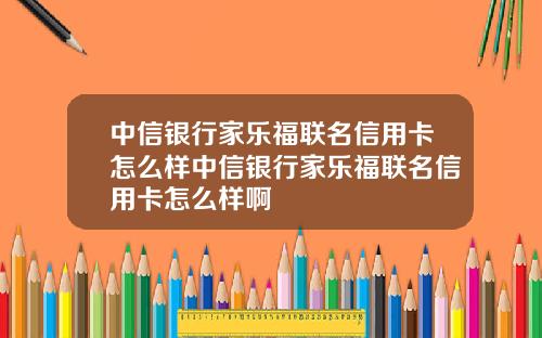 中信银行家乐福联名信用卡怎么样中信银行家乐福联名信用卡怎么样啊