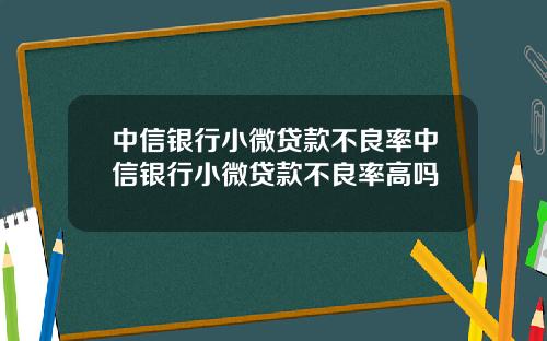 中信银行小微贷款不良率中信银行小微贷款不良率高吗