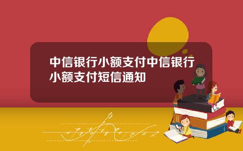中信银行小额支付中信银行小额支付短信通知