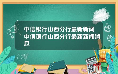 中信银行山西分行最新新闻中信银行山西分行最新新闻消息