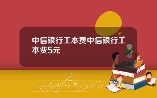 中信银行工本费中信银行工本费5元
