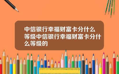中信银行幸福财富卡分什么等级中信银行幸福财富卡分什么等级的