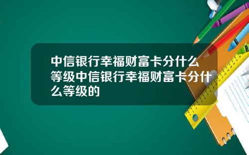 中信银行幸福财富卡分什么等级中信银行幸福财富卡分什么等级的