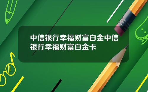 中信银行幸福财富白金中信银行幸福财富白金卡