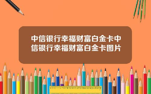 中信银行幸福财富白金卡中信银行幸福财富白金卡图片