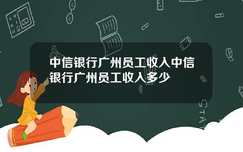 中信银行广州员工收入中信银行广州员工收入多少