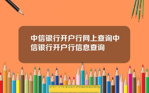中信银行开户行网上查询中信银行开户行信息查询