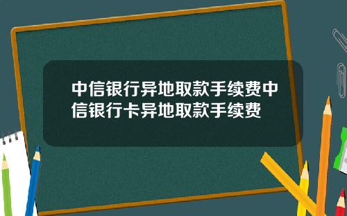 中信银行异地取款手续费中信银行卡异地取款手续费