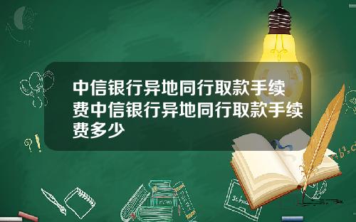 中信银行异地同行取款手续费中信银行异地同行取款手续费多少